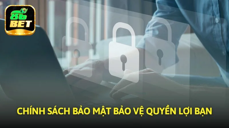Chính sách bảo mật bảo vệ quyền lợi bạn