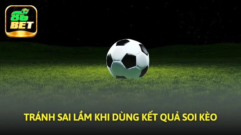 Tránh sai lầm khi dùng kết quả soi kèo